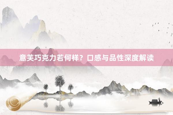 意芙巧克力若何样?口感与品性深度解读