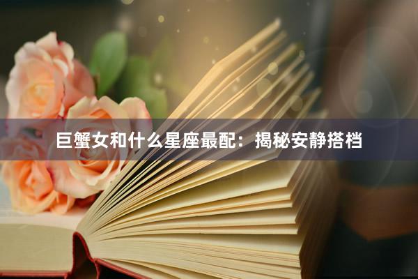 巨蟹女和什么星座最配:揭秘安静搭档