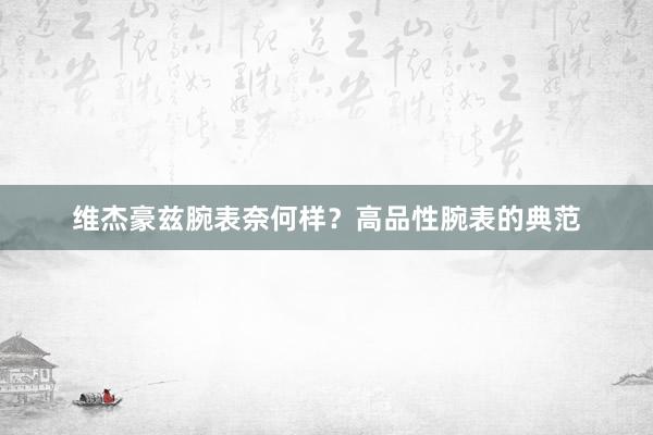 维杰豪兹腕表奈何样?高品性腕表的典范