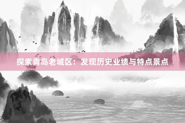 探索青岛老城区:发现历史业绩与特点景点