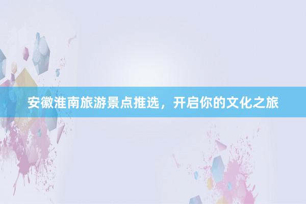 安徽淮南旅游景点推选,开启你的文化之旅