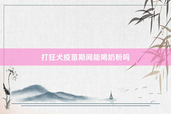 打狂犬疫苗期间能喝奶粉吗