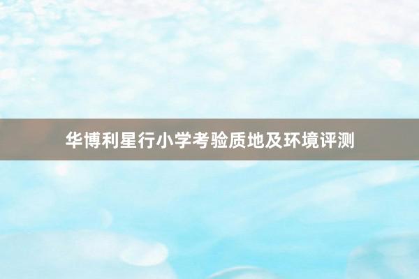 华博利星行小学考验质地及环境评测