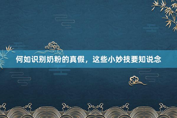 何如识别奶粉的真假,这些小妙技要知说念